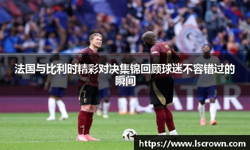 法国与比利时精彩对决集锦回顾球迷不容错过的瞬间