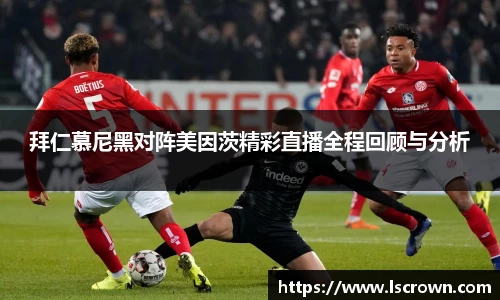 拜仁慕尼黑对阵美因茨精彩直播全程回顾与分析